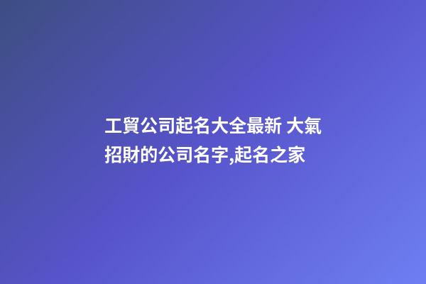 工貿公司起名大全最新 大氣招財的公司名字,起名之家